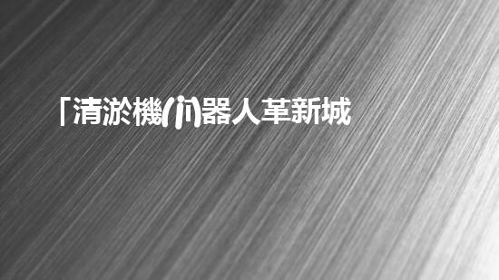 「清淤機(jī)器人革新城市河道，恢復(fù)水清岸綠」